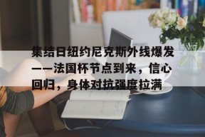 官方网站-集结日纽约尼克斯外线爆发——法国杯节点到来，信心回归，身体对抗强度拉满的简单介绍