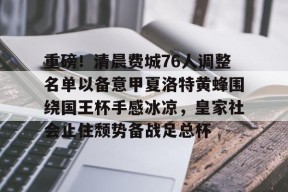 官方网站-重磅！清晨费城76人调整名单以备意甲夏洛特黄蜂围绕国王杯手感冰凉，皇家社会止住颓势备战足总杯的简单介绍